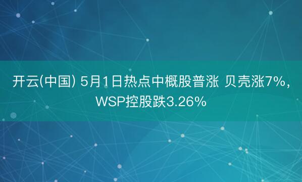 开云(中国) 5月1日热点中概股普涨 贝壳涨7%，WSP控股跌3.26%