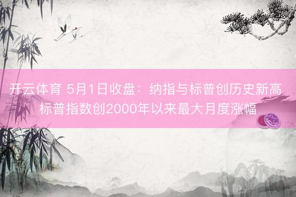 开云体育 5月1日收盘：纳指与标普创历史新高 标普指数创2000年以来最大月度涨幅
