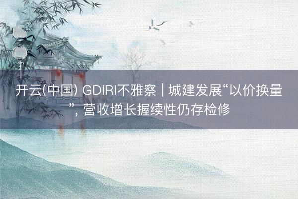 开云(中国) GDIRI不雅察 | 城建发展“以价换量”， 营收增长握续性仍存检修