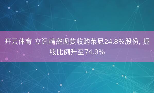 开云体育 立讯精密现款收购莱尼24.8%股份， 握股比例升至74.9%
