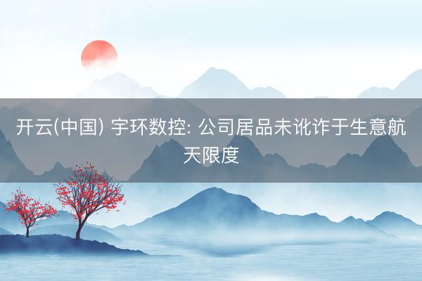 开云(中国) 宇环数控: 公司居品未讹诈于生意航天限度