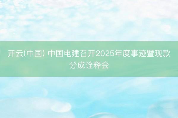 开云(中国) 中国电建召开2025年度事迹暨现款分成诠释会