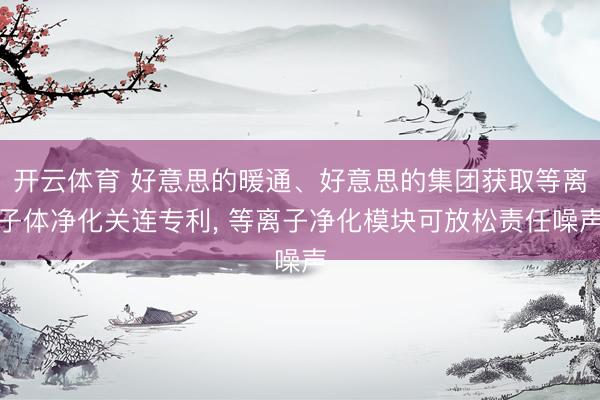 开云体育 好意思的暖通、好意思的集团获取等离子体净化关连专利， 等离子净化模块可放松责任噪声