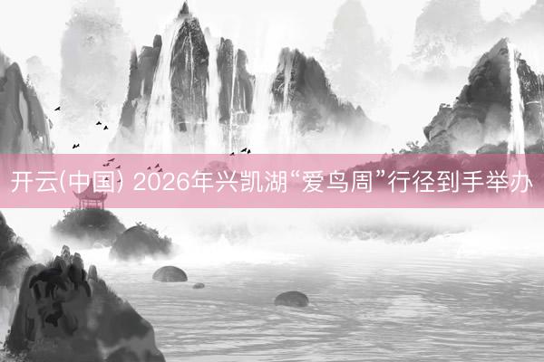 开云(中国) 2026年兴凯湖“爱鸟周”行径到手举办