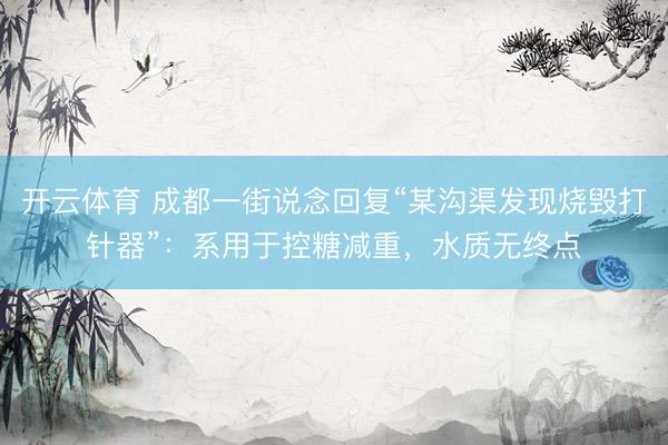 开云体育 成都一街说念回复“某沟渠发现烧毁打针器”：系用于控糖减重，水质无终点