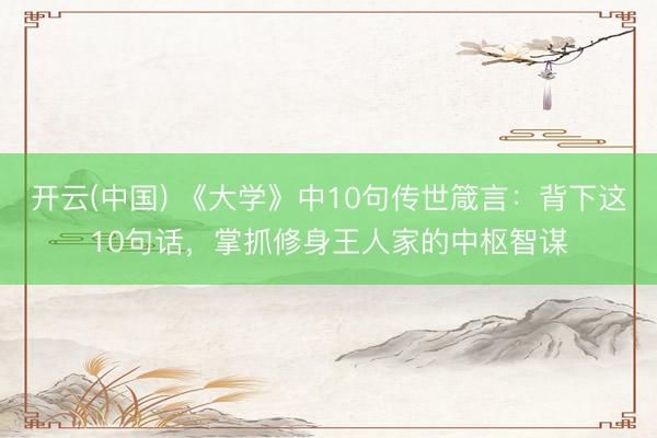 开云(中国) 《大学》中10句传世箴言：背下这10句话，掌抓修身王人家的中枢智谋