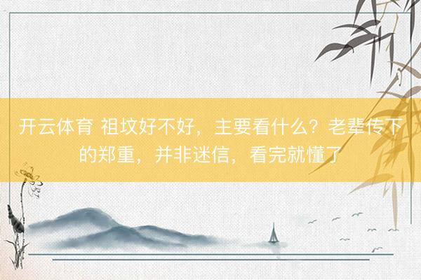 开云体育 祖坟好不好，主要看什么？老辈传下的郑重，并非迷信，看完就懂了