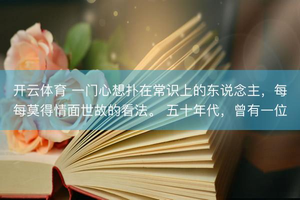 开云体育 一门心想扑在常识上的东说念主，每每莫得情面世故的看法。 五十年代，曾有一位
