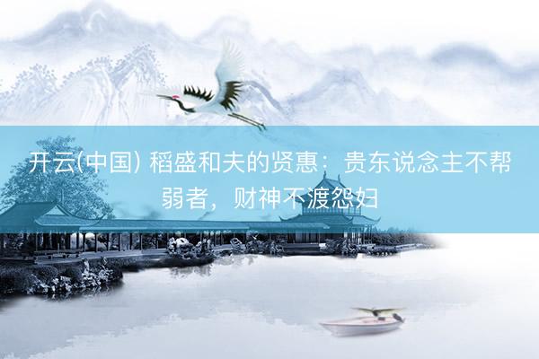 开云(中国) 稻盛和夫的贤惠：贵东说念主不帮弱者，财神不渡怨妇