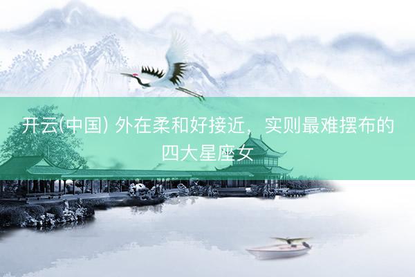 开云(中国) 外在柔和好接近，实则最难摆布的四大星座女