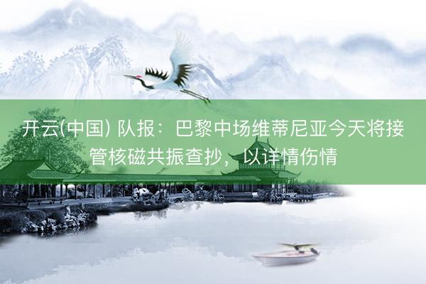开云(中国) 队报：巴黎中场维蒂尼亚今天将接管核磁共振查抄，以详情伤情