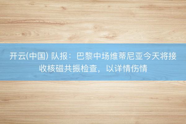 开云(中国) 队报：巴黎中场维蒂尼亚今天将接收核磁共振检查，以详情伤情