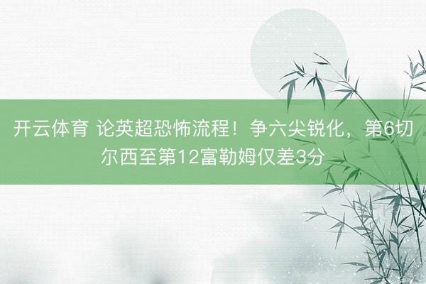 开云体育 论英超恐怖流程！争六尖锐化，第6切尔西至第12富勒姆仅差3分