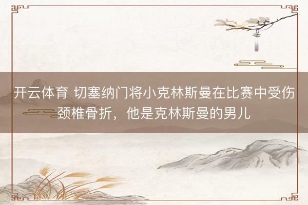 开云体育 切塞纳门将小克林斯曼在比赛中受伤颈椎骨折,他是克林斯曼的男儿