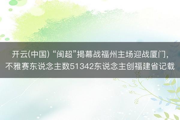 开云(中国) “闽超”揭幕战福州主场迎战厦门，不雅赛东说念主数51342东说念主创福建省记载