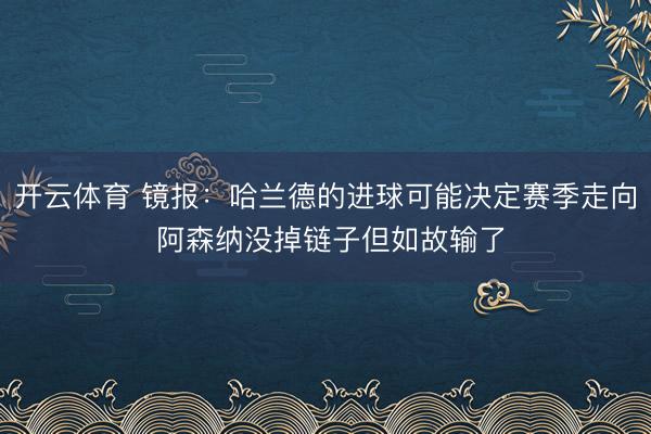 开云体育 镜报：哈兰德的进球可能决定赛季走向 阿森纳没掉链子但如故输了