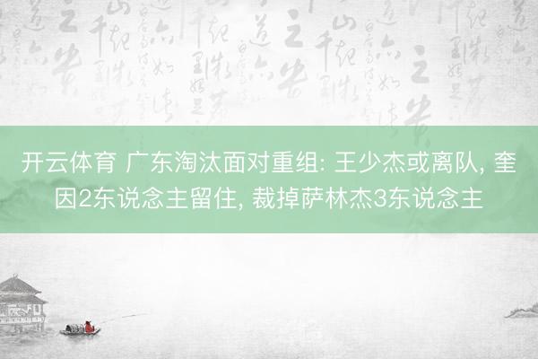 开云体育 广东淘汰面对重组: 王少杰或离队， 奎因2东说念主留住， 裁掉萨林杰3东说念主