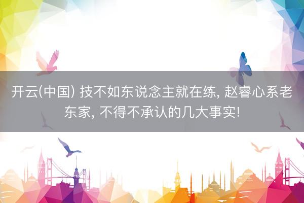 开云(中国) 技不如东说念主就在练， 赵睿心系老东家， 不得不承认的几大事实!