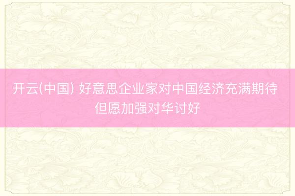 开云(中国) 好意思企业家对中国经济充满期待 但愿加强对华讨好