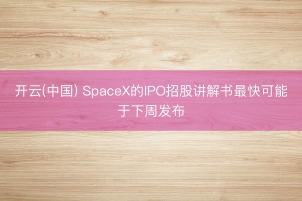 开云(中国) SpaceX的IPO招股讲解书最快可能于下周发布