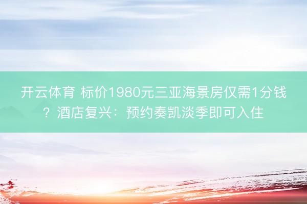 开云体育 标价1980元三亚海景房仅需1分钱？酒店复兴：预约奏凯淡季即可入住