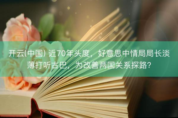 开云(中国) 近70年头度，好意思中情局局长淡薄打听古巴，为改善两国关系探路？