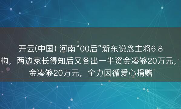 开云(中国) 河南“00后”新东说念主将6.8万元彩礼捐慈善机构，两边家长得知后又各出一半资金凑够20万元，全力因循爱心捐赠