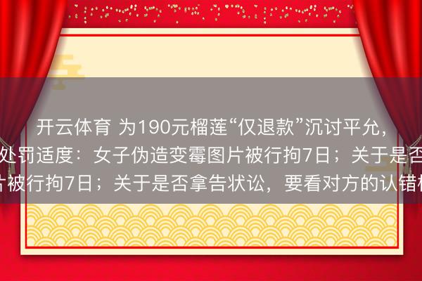 开云体育 为190元榴莲“仅退款”沉讨平允，商家“程大叔”公布行政处罚适度：女子伪造变霉图片被行拘7日；关于是否拿告状讼，要看对方的认错格调