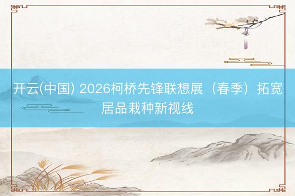 开云(中国) 2026柯桥先锋联想展（春季）拓宽居品栽种新视线