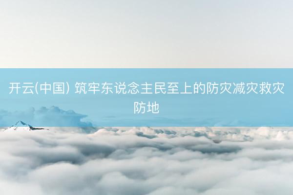 开云(中国) 筑牢东说念主民至上的防灾减灾救灾防地