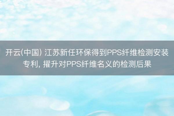 开云(中国) 江苏新任环保得到PPS纤维检测安装专利， 擢升对PPS纤维名义的检测后果