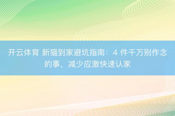 开云体育 新猫到家避坑指南：4 件千万别作念的事，减少应激快速认家