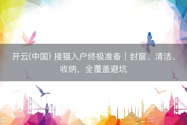 开云(中国) 接猫入户终极准备｜封窗、清洁、收纳，全覆盖避坑