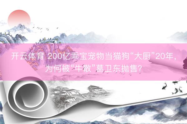开云体育 200亿乖宝宠物当猫狗“大厨”20年，为何被“牛散”葛卫东抛售？