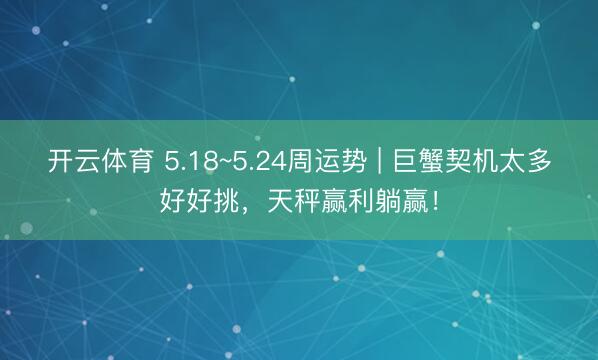 开云体育 5.18~5.24周运势 | 巨蟹契机太多好好挑，天秤赢利躺赢！