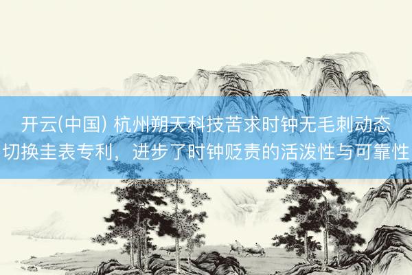 开云(中国) 杭州朔天科技苦求时钟无毛刺动态切换圭表专利，进步了时钟贬责的活泼性与可靠性