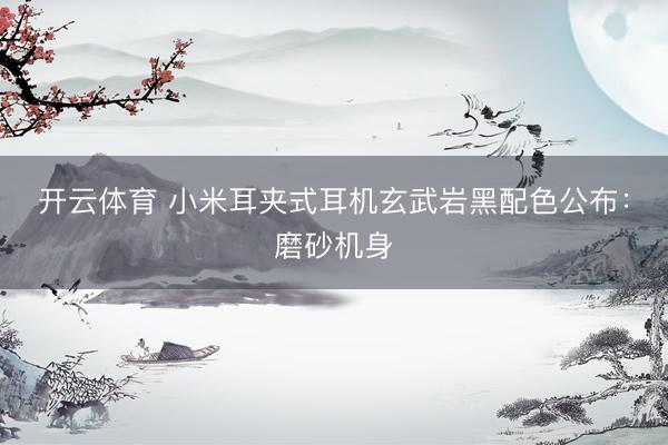 开云体育 小米耳夹式耳机玄武岩黑配色公布：磨砂机身