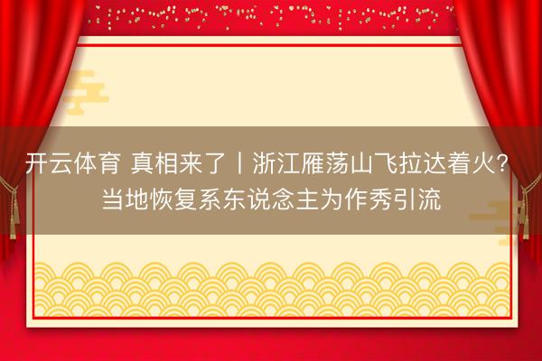 开云体育 真相来了丨浙江雁荡山飞拉达着火? 当地恢复系东说念主为作秀引流