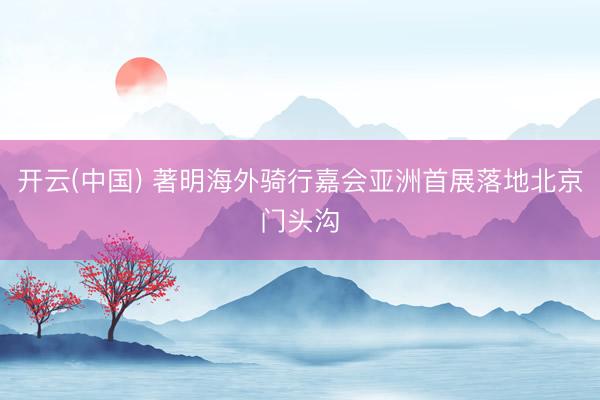 开云(中国) 著明海外骑行嘉会亚洲首展落地北京门头沟
