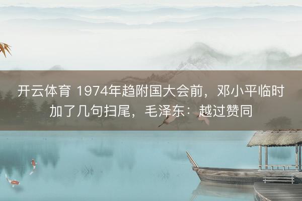 开云体育 1974年趋附国大会前，邓小平临时加了几句扫尾，毛泽东：越过赞同