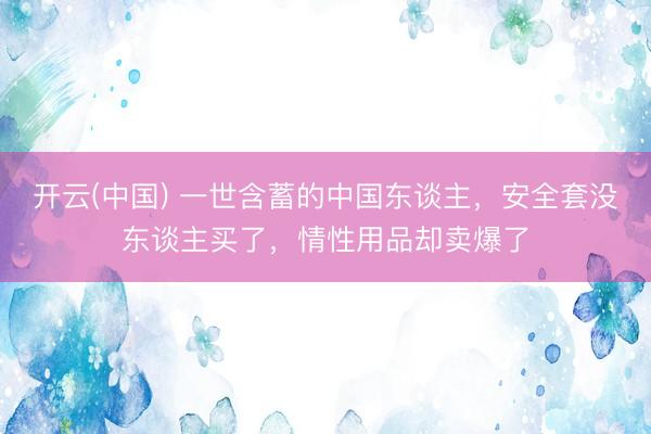开云(中国) 一世含蓄的中国东谈主，安全套没东谈主买了，情性用品却卖爆了