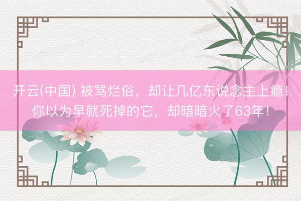 开云(中国) 被骂烂俗，却让几亿东说念主上瘾！你以为早就死掉的它，却暗暗火了63年！