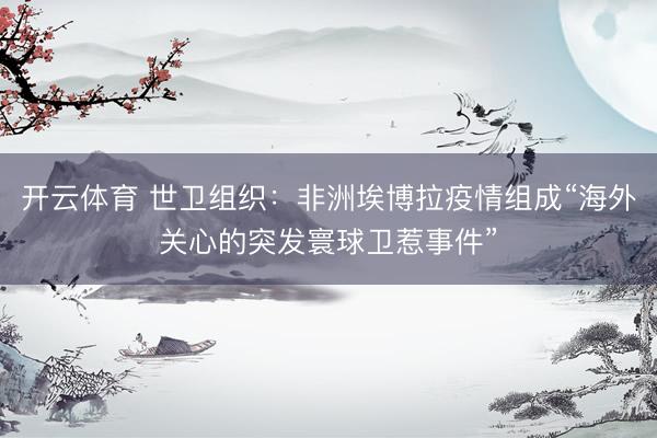 开云体育 世卫组织：非洲埃博拉疫情组成“海外关心的突发寰球卫惹事件”
