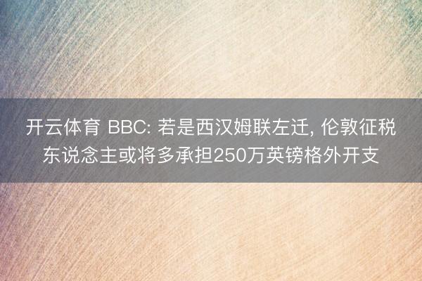 开云体育 BBC: 若是西汉姆联左迁， 伦敦征税东说念主或将多承担250万英镑格外开支
