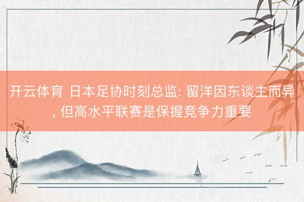 开云体育 日本足协时刻总监: 留洋因东谈主而异， 但高水平联赛是保握竞争力重要