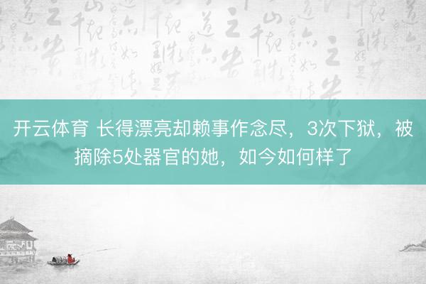 开云体育 长得漂亮却赖事作念尽，3次下狱，被摘除5处器官的她，如今如何样了