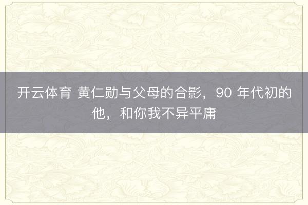 开云体育 黄仁勋与父母的合影，90 年代初的他，和你我不异平庸