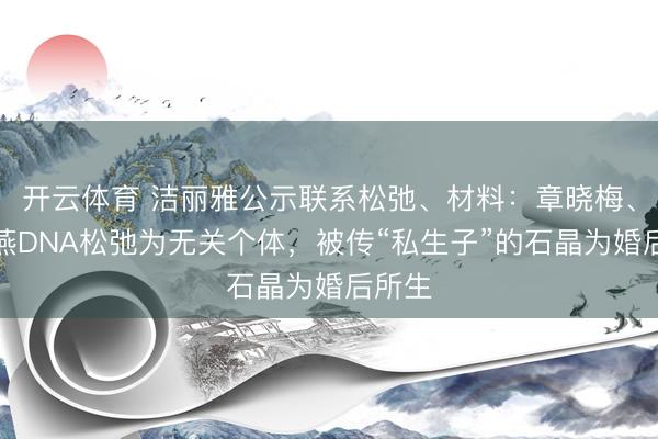 开云体育 洁丽雅公示联系松弛、材料:章晓梅、章晓燕DNA松弛为无关个体,被传“私生子”的石晶为婚后所生