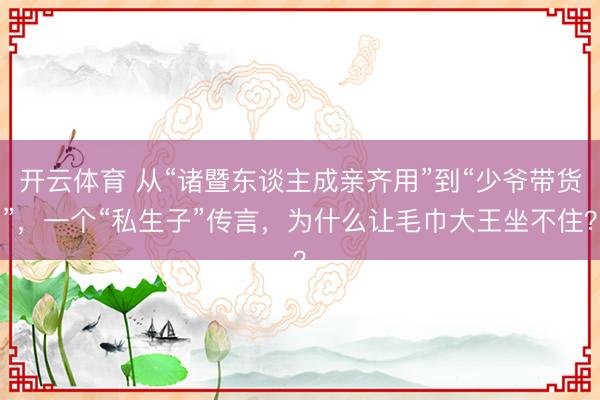 开云体育 从“诸暨东谈主成亲齐用”到“少爷带货”，一个“私生子”传言，为什么让毛巾大王坐不住？
