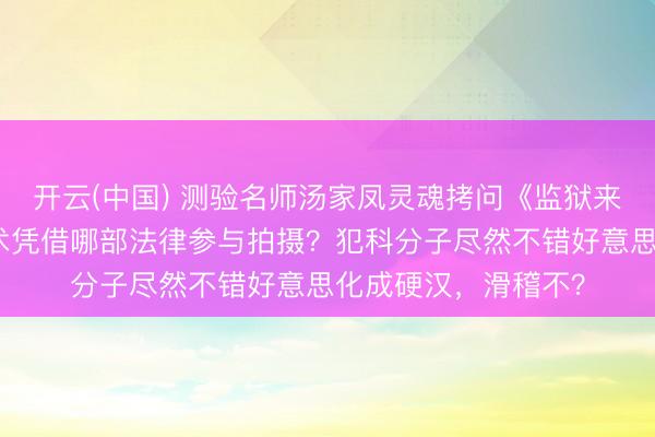 开云(中国) 测验名师汤家凤灵魂拷问《监狱来的姆妈》：服刑技术凭借哪部法律参与拍摄？犯科分子尽然不错好意思化成硬汉，滑稽不？